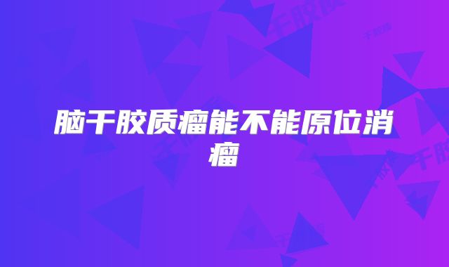 脑干胶质瘤能不能原位消瘤