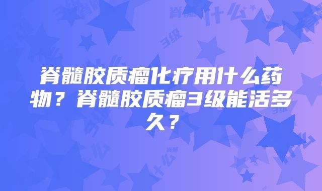 脊髓胶质瘤化疗用什么药物？脊髓胶质瘤3级能活多久？