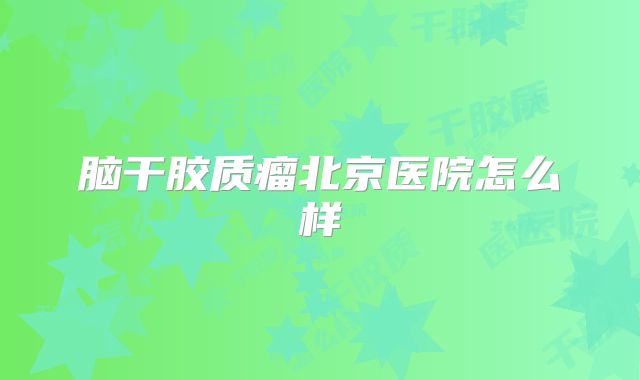 脑干胶质瘤北京医院怎么样
