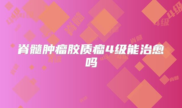 脊髓肿瘤胶质瘤4级能治愈吗