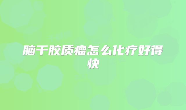 脑干胶质瘤怎么化疗好得快