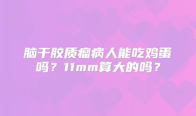 脑干胶质瘤病人能吃鸡蛋吗？11mm算大的吗？