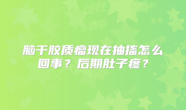 脑干胶质瘤现在抽搐怎么回事？后期肚子疼？