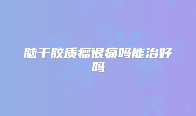 脑干胶质瘤很痛吗能治好吗