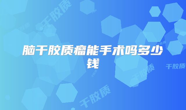 脑干胶质瘤能手术吗多少钱