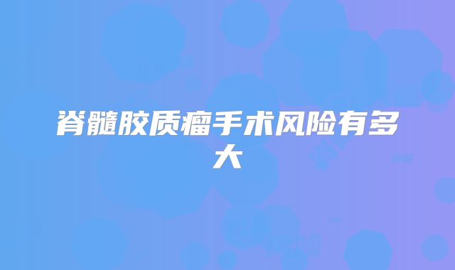 脊髓胶质瘤手术风险有多大