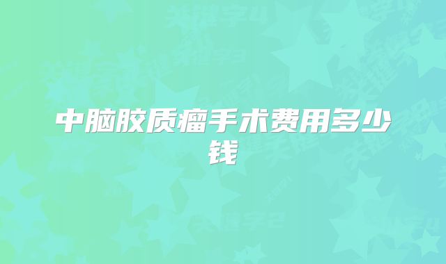 中脑胶质瘤手术费用多少钱