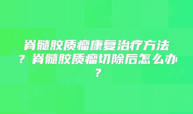 脊髓胶质瘤康复治疗方法？脊髓胶质瘤切除后怎么办？