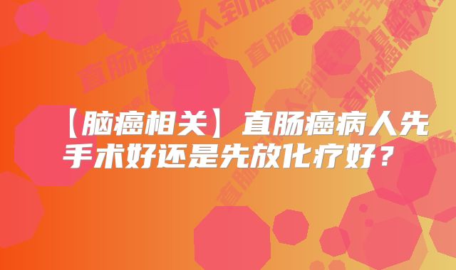 【脑癌相关】直肠癌病人先手术好还是先放化疗好？