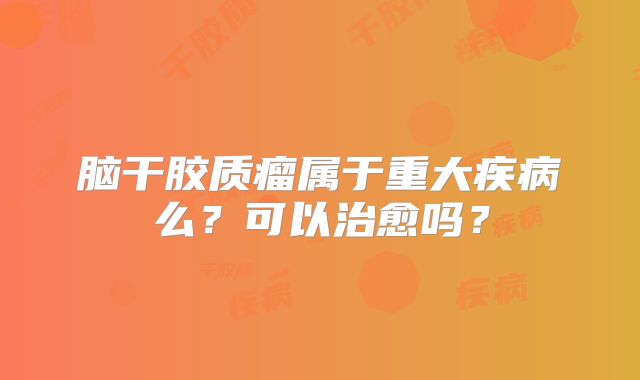 脑干胶质瘤属于重大疾病么？可以治愈吗？