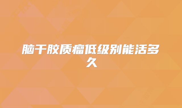 脑干胶质瘤低级别能活多久