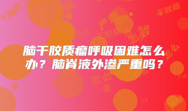 脑干胶质瘤呼吸困难怎么办？脑脊液外渗严重吗？