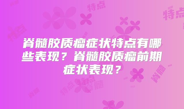 脊髓胶质瘤症状特点有哪些表现？脊髓胶质瘤前期症状表现？