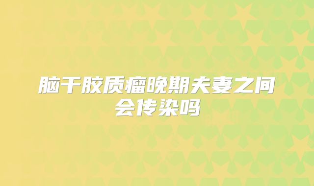 脑干胶质瘤晚期夫妻之间会传染吗
