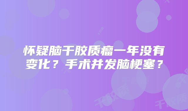 怀疑脑干胶质瘤一年没有变化？手术并发脑梗塞？