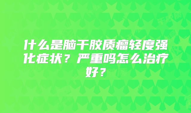 什么是脑干胶质瘤轻度强化症状？严重吗怎么治疗好？