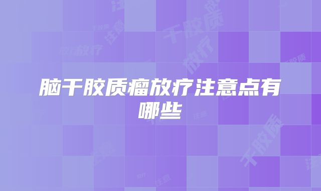 脑干胶质瘤放疗注意点有哪些