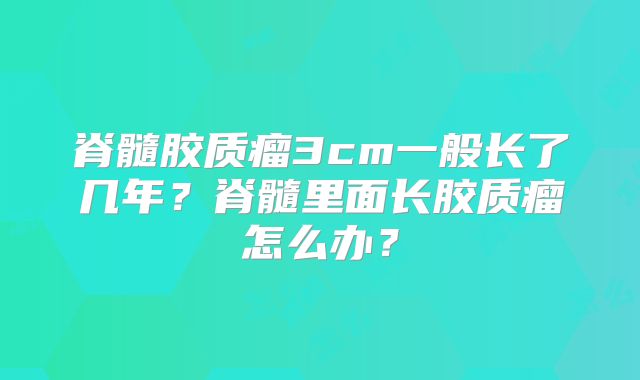 脊髓胶质瘤3cm一般长了几年？脊髓里面长胶质瘤怎么办？