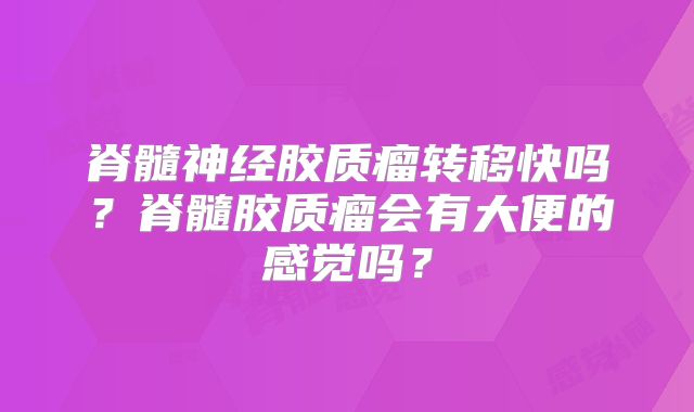 脊髓神经胶质瘤转移快吗？脊髓胶质瘤会有大便的感觉吗？