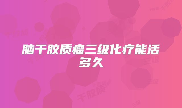 脑干胶质瘤三级化疗能活多久