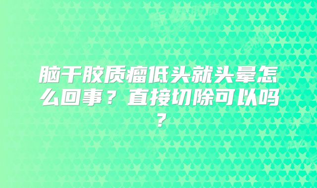 脑干胶质瘤低头就头晕怎么回事？直接切除可以吗？