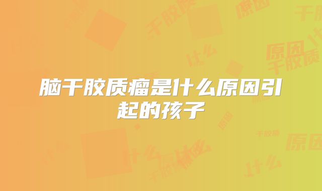 脑干胶质瘤是什么原因引起的孩子