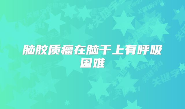 脑胶质瘤在脑干上有呼吸困难