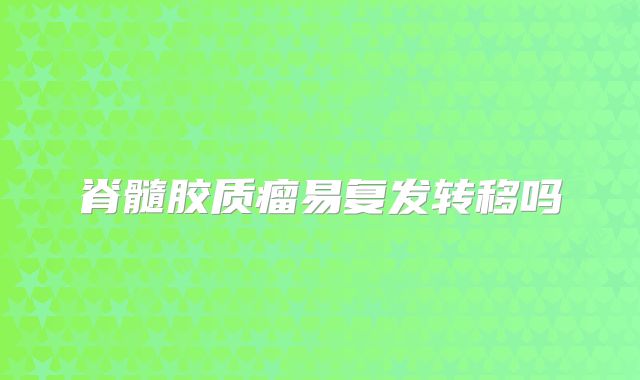 脊髓胶质瘤易复发转移吗