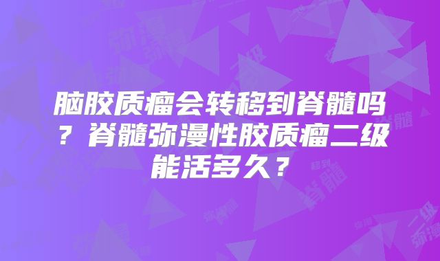 脑胶质瘤会转移到脊髓吗？脊髓弥漫性胶质瘤二级能活多久？