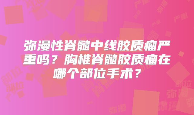 弥漫性脊髓中线胶质瘤严重吗？胸椎脊髓胶质瘤在哪个部位手术？