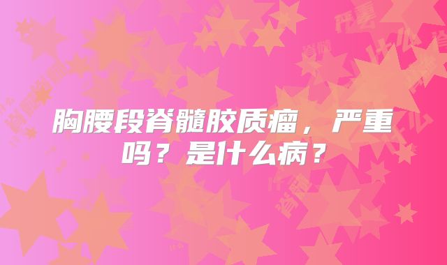 胸腰段脊髓胶质瘤，严重吗？是什么病？
