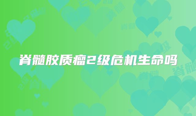 脊髓胶质瘤2级危机生命吗