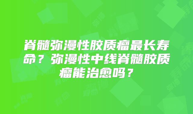 脊髓弥漫性胶质瘤最长寿命？弥漫性中线脊髓胶质瘤能治愈吗？