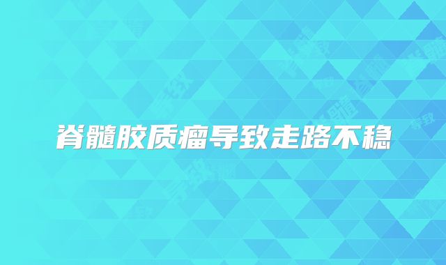 脊髓胶质瘤导致走路不稳