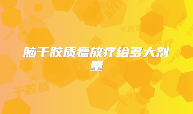 脑干胶质瘤放疗给多大剂量