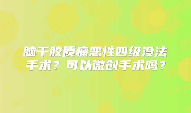 脑干胶质瘤恶性四级没法手术？可以微创手术吗？
