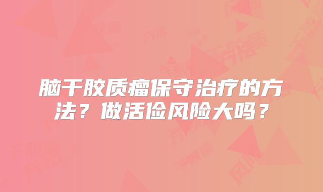 脑干胶质瘤保守治疗的方法？做活俭风险大吗？