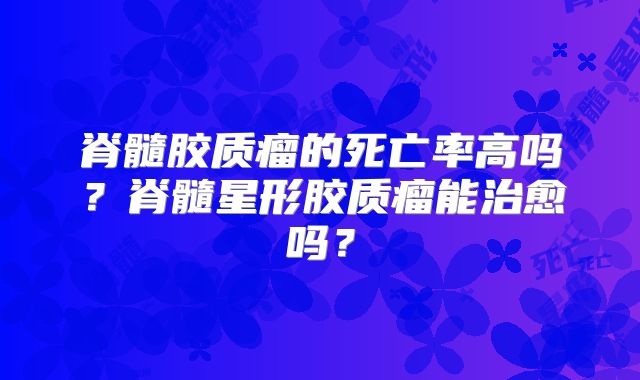 脊髓胶质瘤的死亡率高吗？脊髓星形胶质瘤能治愈吗？