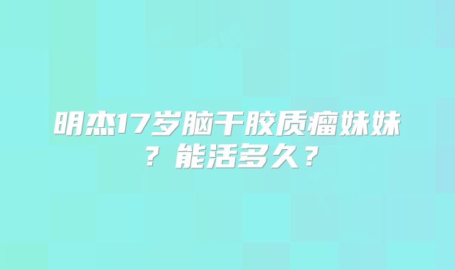 明杰17岁脑干胶质瘤妹妹？能活多久？