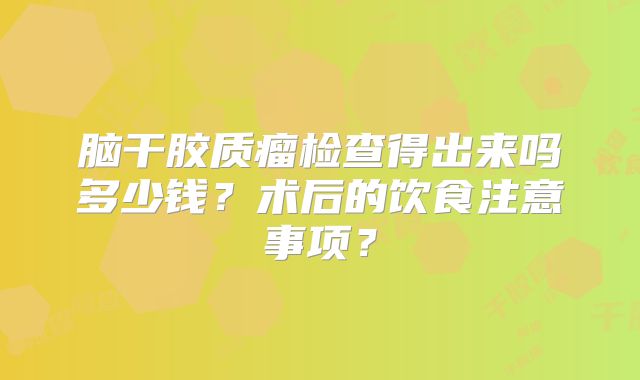 脑干胶质瘤检查得出来吗多少钱？术后的饮食注意事项？