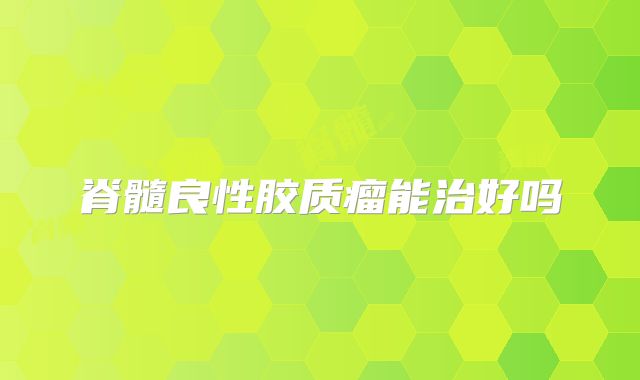 脊髓良性胶质瘤能治好吗