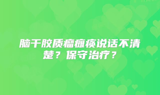 脑干胶质瘤瘫痪说话不清楚？保守治疗？