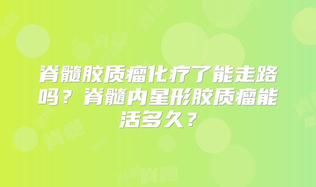 脊髓胶质瘤化疗了能走路吗？脊髓内星形胶质瘤能活多久？