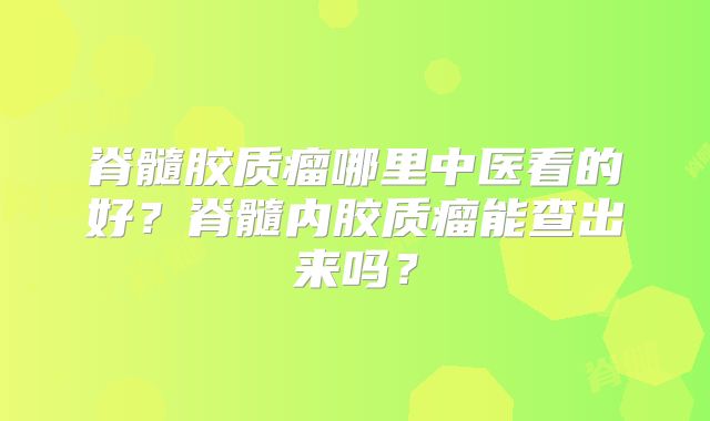脊髓胶质瘤哪里中医看的好？脊髓内胶质瘤能查出来吗？