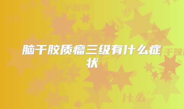 脑干胶质瘤三级有什么症状
