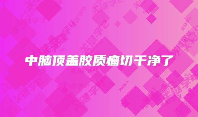 中脑顶盖胶质瘤切干净了