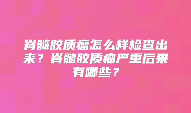 脊髓胶质瘤怎么样检查出来？脊髓胶质瘤严重后果有哪些？