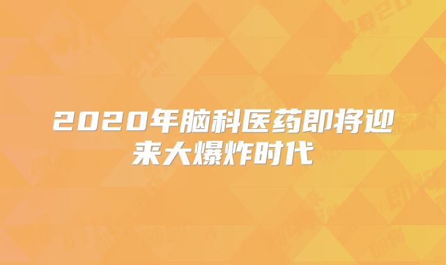 2020年脑科医药即将迎来大爆炸时代