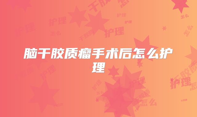 脑干胶质瘤手术后怎么护理