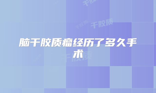 脑干胶质瘤经历了多久手术